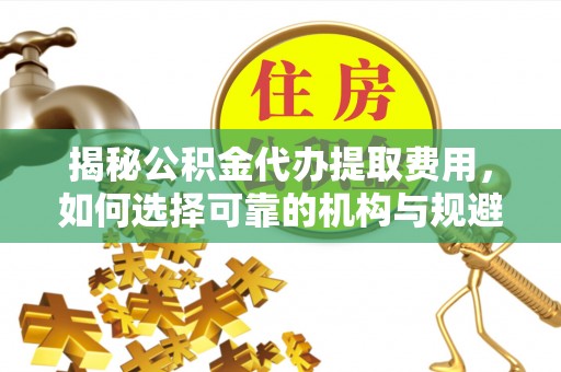 北戴河揭秘公积金代办提取费用，如何选择可靠的机构与规避潜在风险