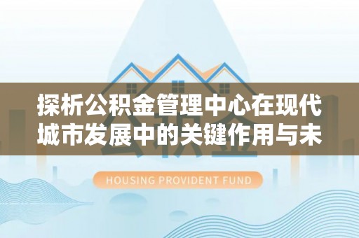 北戴河探析公积金管理中心在现代城市发展中的关键作用与未来趋势