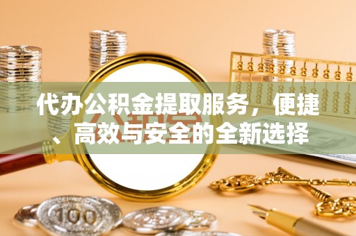 北戴河代办公积金提取服务，便捷、高效与安全的全新选择
