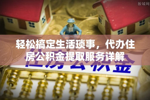 北戴河轻松搞定生活琐事，代办住房公积金提取服务详解