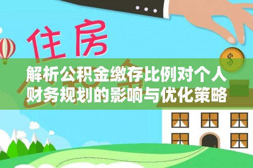 北戴河解析公积金缴存比例对个人财务规划的影响与优化策略