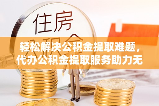 北戴河轻松解决公积金提取难题，代办公积金提取服务助力无忧生活