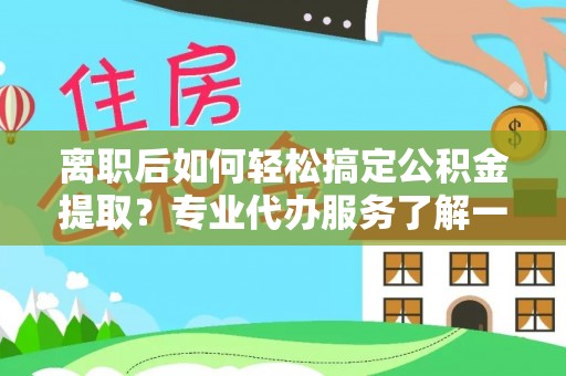 北戴河离职后如何轻松搞定公积金提取？专业代办服务了解一下