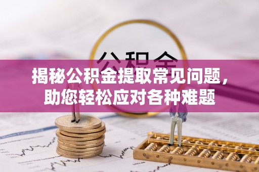 北戴河揭秘公积金提取常见问题，助您轻松应对各种难题