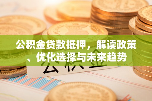 北戴河公积金贷款抵押，解读政策、优化选择与未来趋势