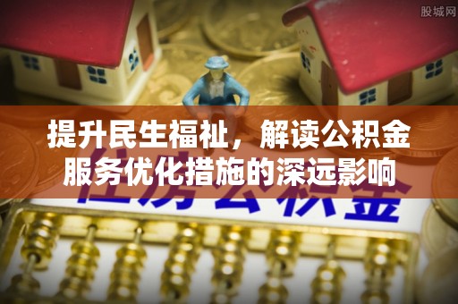 北戴河提升民生福祉，解读公积金服务优化措施的深远影响