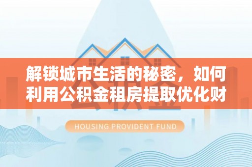 北戴河解锁城市生活的秘密，如何利用公积金租房提取优化财务规划