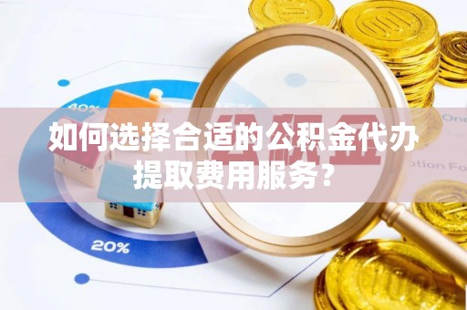 北戴河如何选择合适的公积金代办提取费用服务？