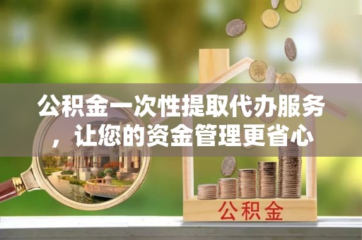 北戴河公积金一次性提取代办服务，让您的资金管理更省心