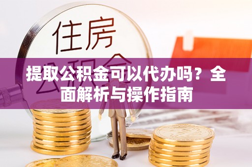 北戴河提取公积金可以代办吗？全面解析与操作指南