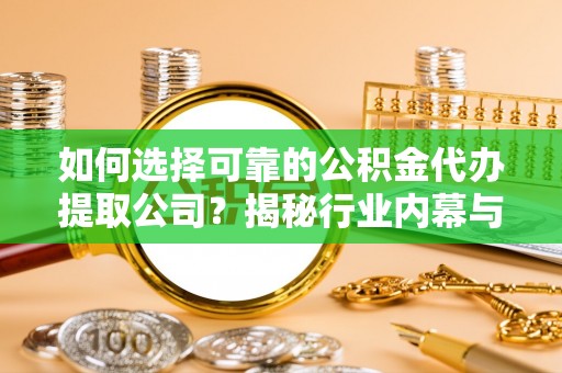 北戴河如何选择可靠的公积金代办提取公司？揭秘行业内幕与服务指南
