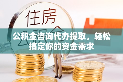 北戴河公积金咨询代办提取，轻松搞定你的资金需求