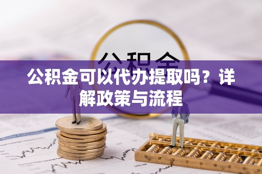 北戴河公积金可以代办提取吗？详解政策与流程