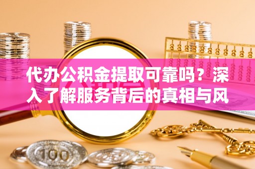 北戴河代办公积金提取可靠吗？深入了解服务背后的真相与风险