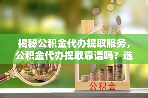 北戴河揭秘公积金代办提取服务，公积金代办提取靠谱吗？选择需谨慎