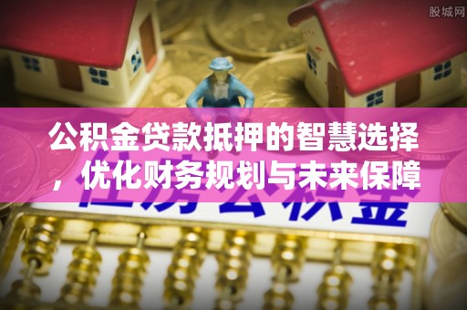 北戴河公积金贷款抵押的智慧选择，优化财务规划与未来保障