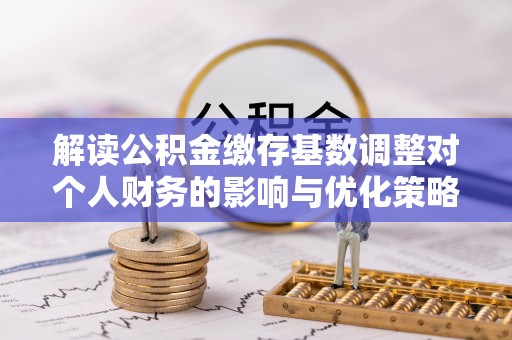北戴河解读公积金缴存基数调整对个人财务的影响与优化策略