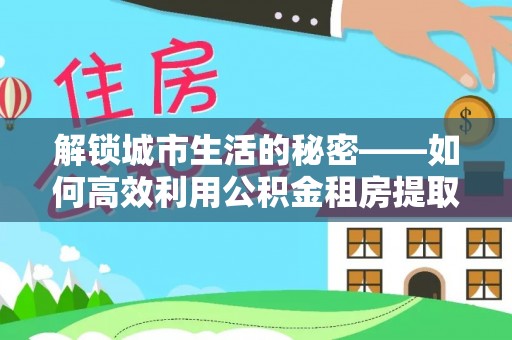 北戴河解锁城市生活的秘密——如何高效利用公积金租房提取政策优化居住体验