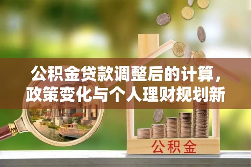北戴河公积金贷款调整后的计算，政策变化与个人理财规划新思路