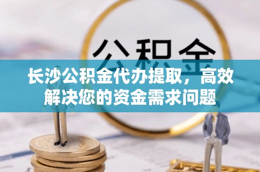 北戴河长沙公积金代办提取，高效解决您的资金需求问题