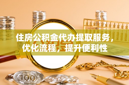 北戴河住房公积金代办提取服务，优化流程，提升便利性
