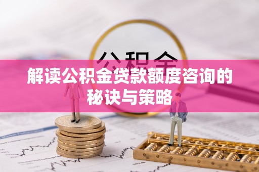 北戴河解读公积金贷款额度咨询的秘诀与策略