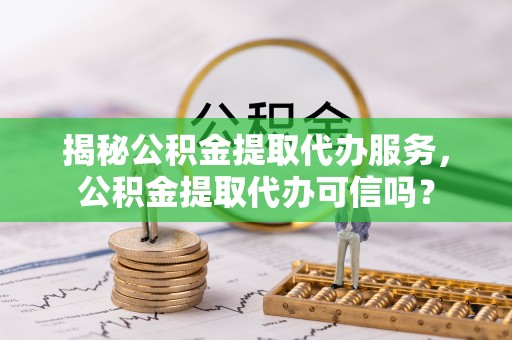 北戴河揭秘公积金提取代办服务，公积金提取代办可信吗？