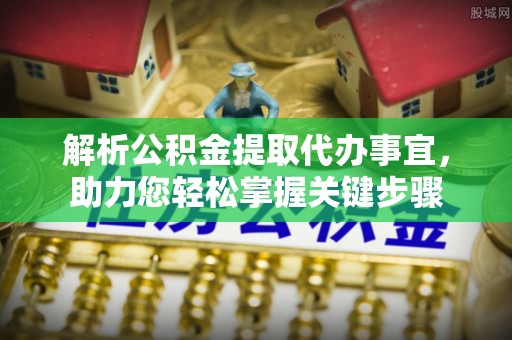 北戴河解析公积金提取代办事宜，助力您轻松掌握关键步骤
