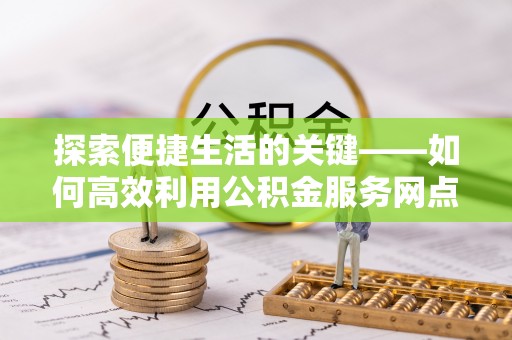 北戴河探索便捷生活的关键——如何高效利用公积金服务网点查询功能