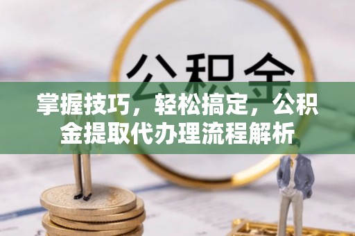 北戴河掌握技巧，轻松搞定，公积金提取代办理流程解析