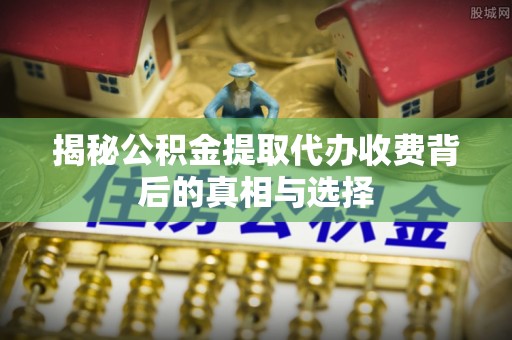 北戴河揭秘公积金提取代办收费背后的真相与选择
