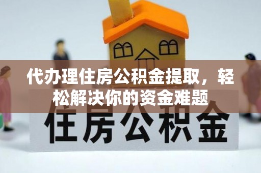 北戴河代办理住房公积金提取，轻松解决你的资金难题