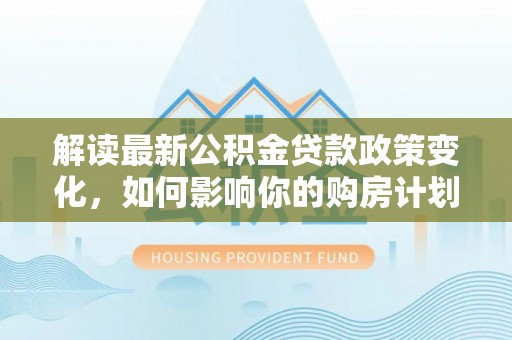 北戴河解读最新公积金贷款政策变化，如何影响你的购房计划？