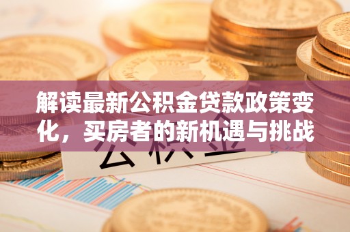 北戴河解读最新公积金贷款政策变化，买房者的新机遇与挑战