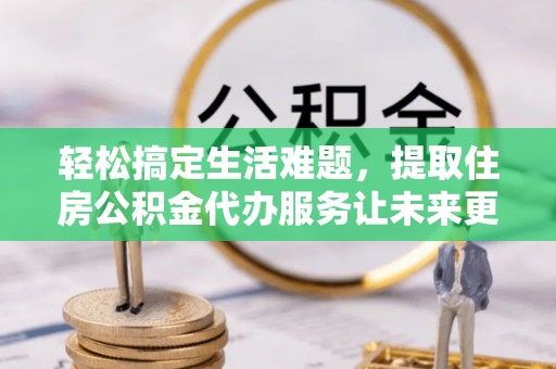 北戴河轻松搞定生活难题，提取住房公积金代办服务让未来更安心