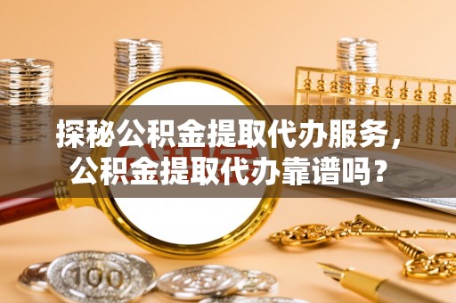北戴河探秘公积金提取代办服务，公积金提取代办靠谱吗？