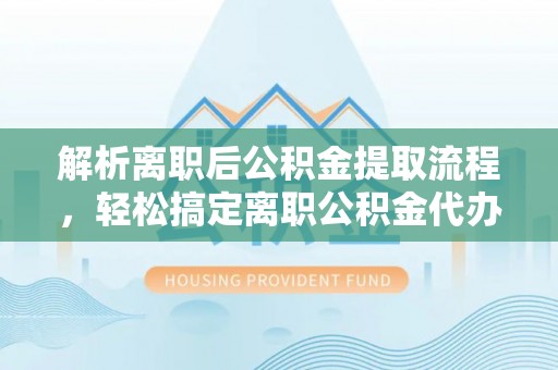 北戴河解析离职后公积金提取流程，轻松搞定离职公积金代办提取手续