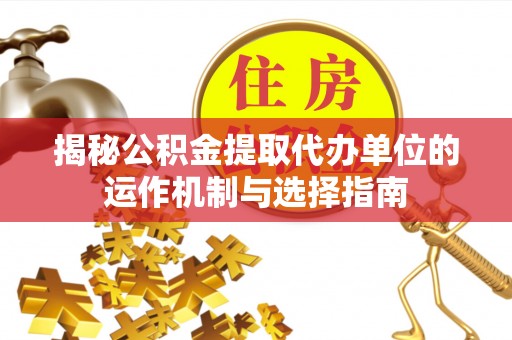 北戴河揭秘公积金提取代办单位的运作机制与选择指南