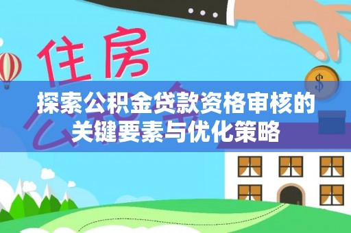 北戴河探索公积金贷款资格审核的关键要素与优化策略
