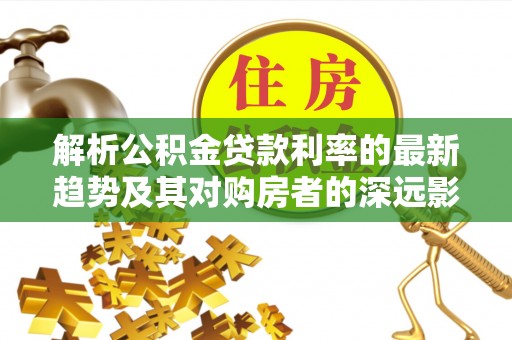 北戴河解析公积金贷款利率的最新趋势及其对购房者的深远影响