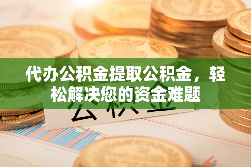 北戴河代办公积金提取公积金，轻松解决您的资金难题