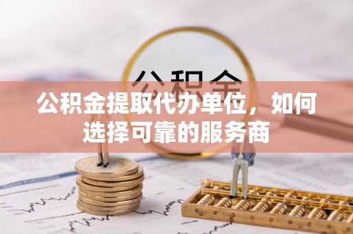 北戴河公积金提取代办单位，如何选择可靠的服务商