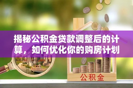 北戴河揭秘公积金贷款调整后的计算，如何优化你的购房计划