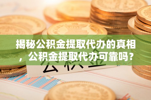 北戴河揭秘公积金提取代办的真相，公积金提取代办可靠吗？
