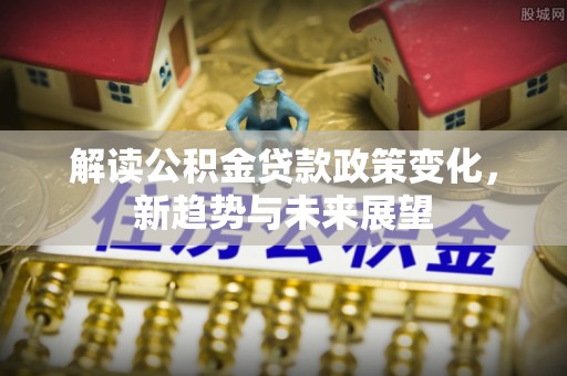 北戴河解读公积金贷款政策变化，新趋势与未来展望