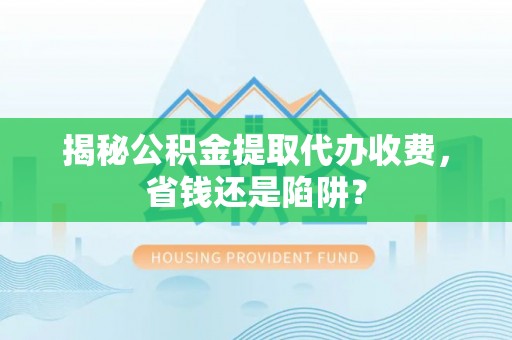 北戴河揭秘公积金提取代办收费，省钱还是陷阱？