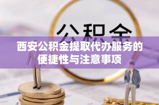 北戴河西安公积金提取代办服务的便捷性与注意事项