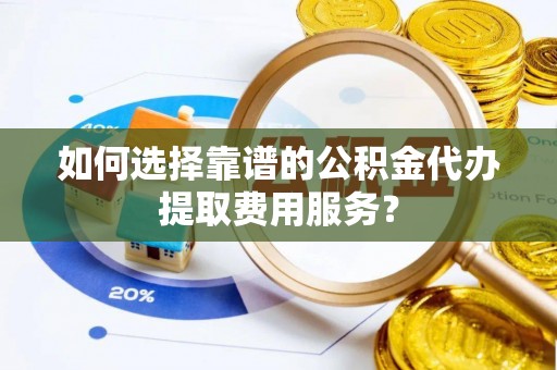 北戴河如何选择靠谱的公积金代办提取费用服务？
