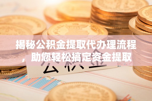 北戴河揭秘公积金提取代办理流程，助您轻松搞定资金提取