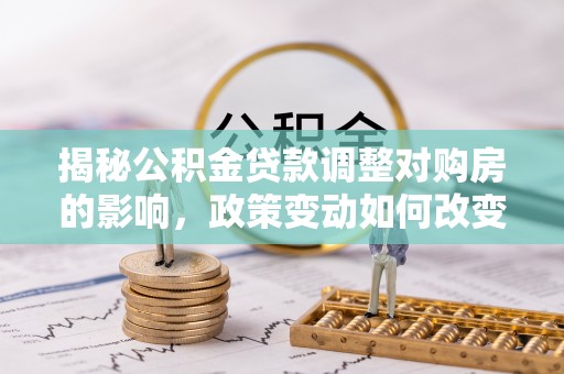 北戴河揭秘公积金贷款调整对购房的影响，政策变动如何改变你的买房计划